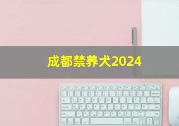 成都禁养犬2024