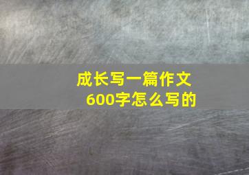 成长写一篇作文600字怎么写的