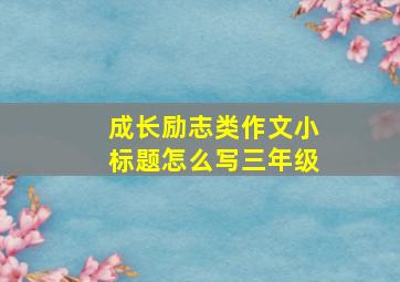 成长励志类作文小标题怎么写三年级