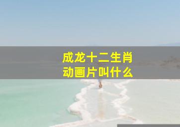 成龙十二生肖动画片叫什么