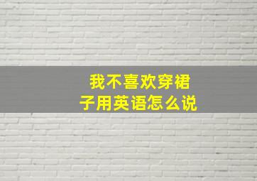 我不喜欢穿裙子用英语怎么说