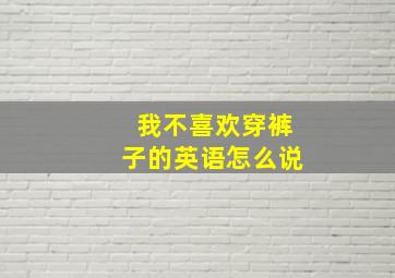 我不喜欢穿裤子的英语怎么说