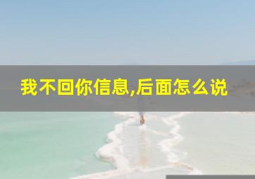 我不回你信息,后面怎么说