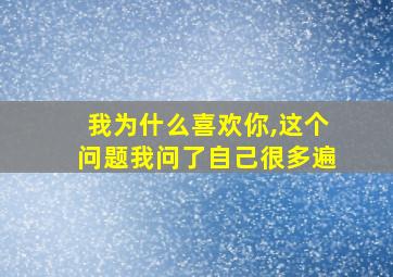 我为什么喜欢你,这个问题我问了自己很多遍