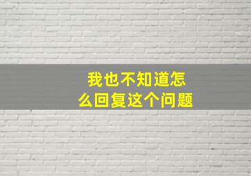 我也不知道怎么回复这个问题