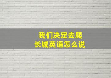 我们决定去爬长城英语怎么说