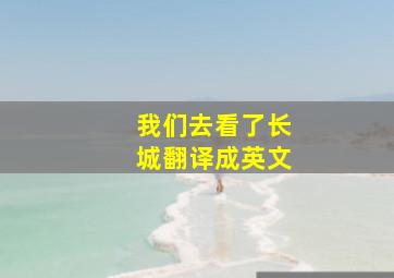 我们去看了长城翻译成英文