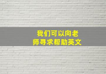 我们可以向老师寻求帮助英文