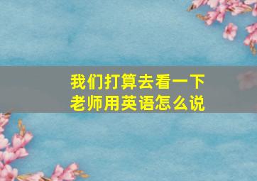 我们打算去看一下老师用英语怎么说