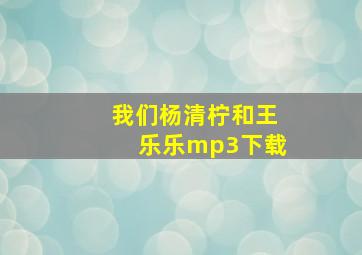 我们杨清柠和王乐乐mp3下载