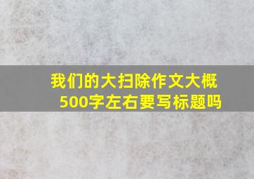 我们的大扫除作文大概500字左右要写标题吗