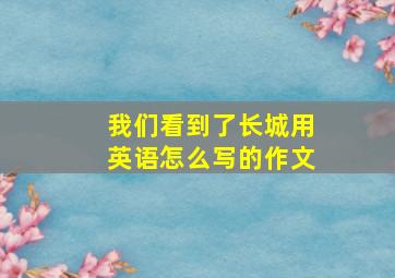 我们看到了长城用英语怎么写的作文