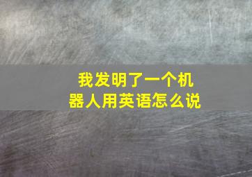 我发明了一个机器人用英语怎么说