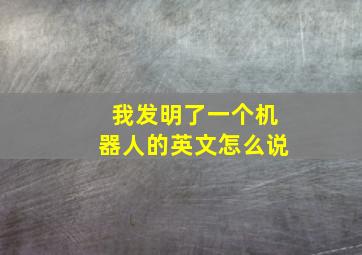 我发明了一个机器人的英文怎么说