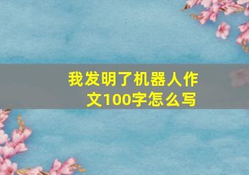 我发明了机器人作文100字怎么写