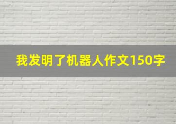 我发明了机器人作文150字