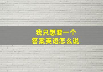 我只想要一个答案英语怎么说