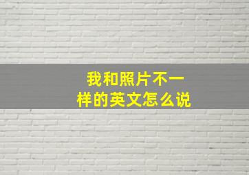 我和照片不一样的英文怎么说