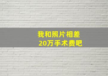 我和照片相差20万手术费吧