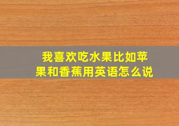 我喜欢吃水果比如苹果和香蕉用英语怎么说