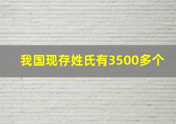 我国现存姓氏有3500多个