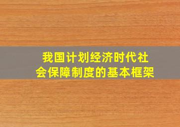 我国计划经济时代社会保障制度的基本框架