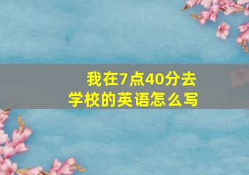 我在7点40分去学校的英语怎么写