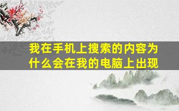 我在手机上搜索的内容为什么会在我的电脑上出现