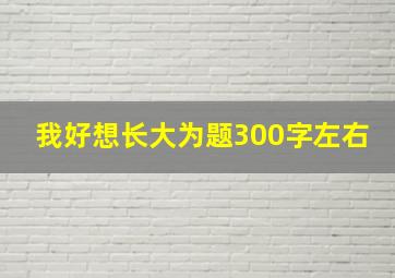 我好想长大为题300字左右