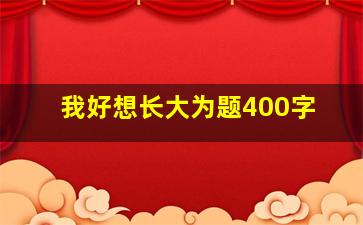 我好想长大为题400字