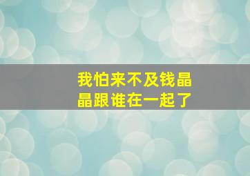 我怕来不及钱晶晶跟谁在一起了