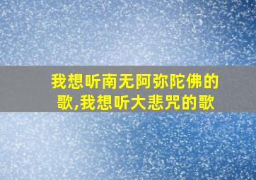 我想听南无阿弥陀佛的歌,我想听大悲咒的歌