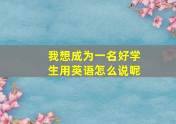 我想成为一名好学生用英语怎么说呢