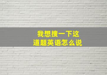 我想搜一下这道题英语怎么说