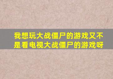 我想玩大战僵尸的游戏又不是看电视大战僵尸的游戏呀