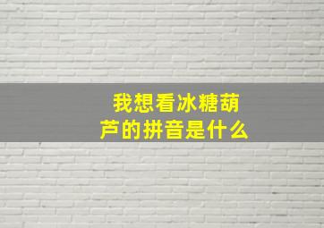 我想看冰糖葫芦的拼音是什么