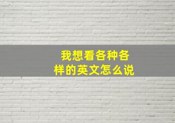 我想看各种各样的英文怎么说