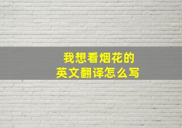 我想看烟花的英文翻译怎么写