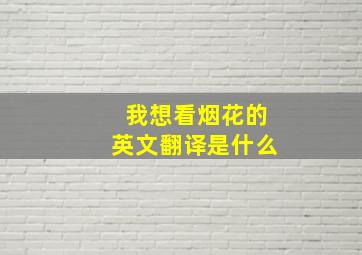 我想看烟花的英文翻译是什么