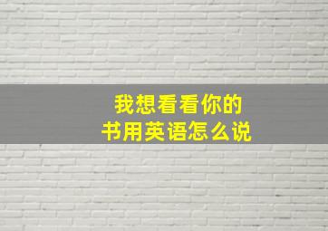 我想看看你的书用英语怎么说