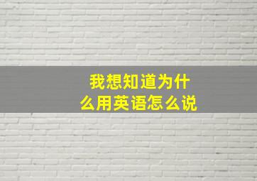 我想知道为什么用英语怎么说