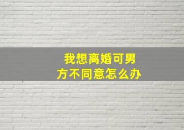 我想离婚可男方不同意怎么办