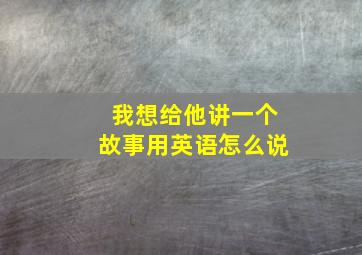 我想给他讲一个故事用英语怎么说