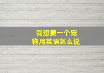 我想要一个宠物用英语怎么说