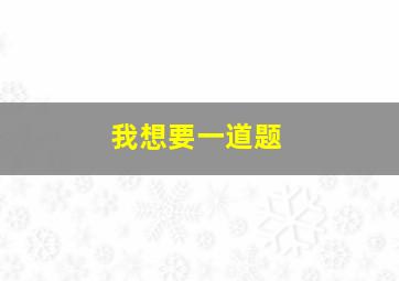 我想要一道题