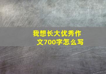 我想长大优秀作文700字怎么写