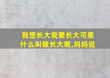 我想长大我要长大可是什么叫做长大呢,妈妈说