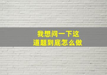 我想问一下这道题到底怎么做