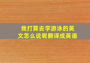 我打算去学游泳的英文怎么说呢翻译成英语