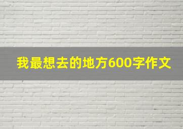 我最想去的地方600字作文